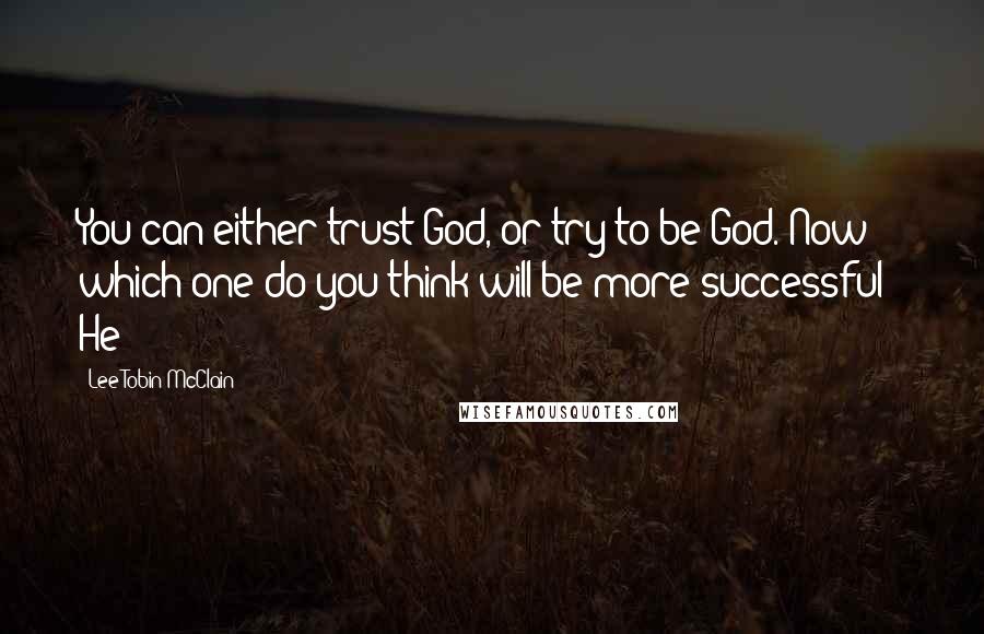 Lee Tobin McClain Quotes: You can either trust God, or try to be God. Now which one do you think will be more successful?" He