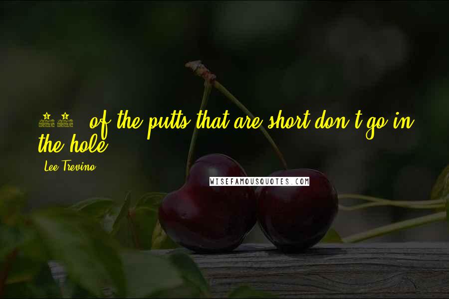 Lee Trevino Quotes: 99% of the putts that are short don't go in the hole