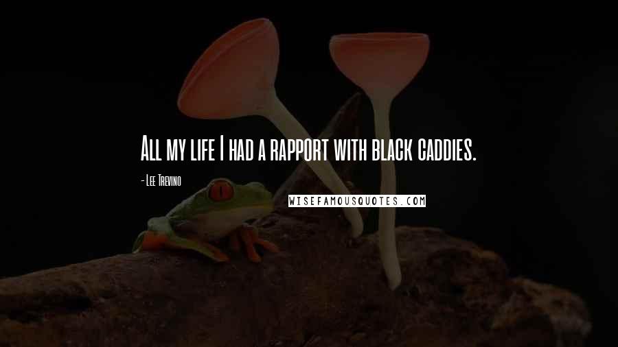 Lee Trevino Quotes: All my life I had a rapport with black caddies.