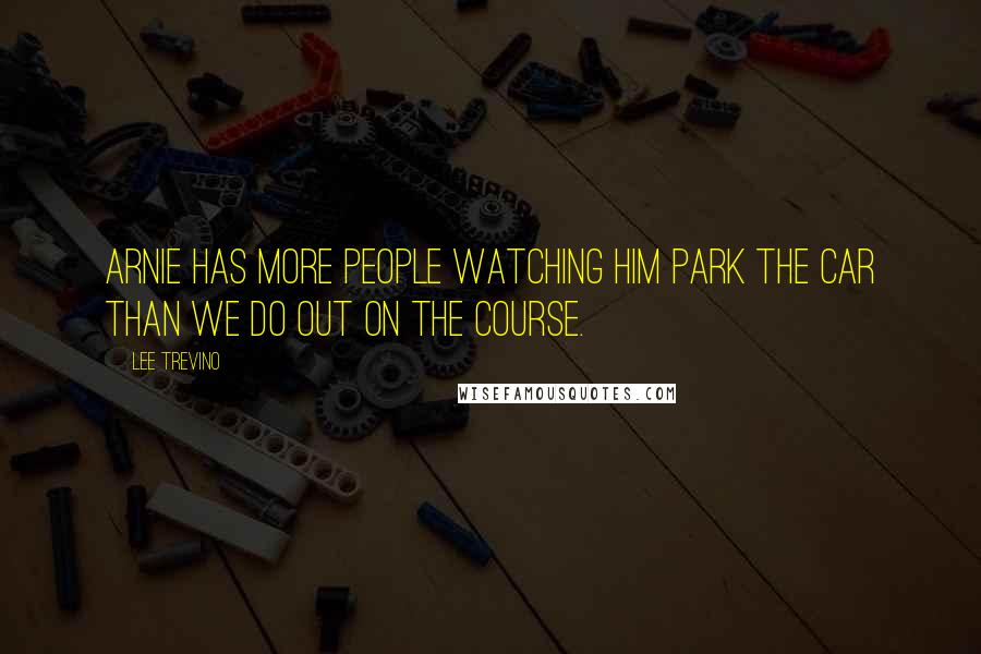 Lee Trevino Quotes: Arnie has more people watching him park the car than we do out on the course.
