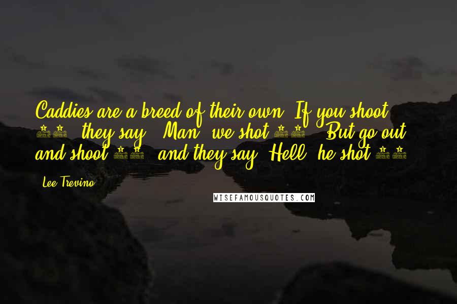 Lee Trevino Quotes: Caddies are a breed of their own. If you shoot 66, they say, "Man, we shot 66!" But go out and shoot 77, and they say "Hell, he shot 77!"