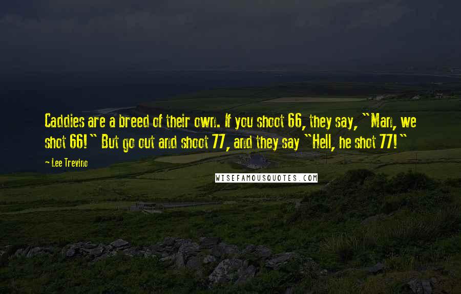 Lee Trevino Quotes: Caddies are a breed of their own. If you shoot 66, they say, "Man, we shot 66!" But go out and shoot 77, and they say "Hell, he shot 77!"