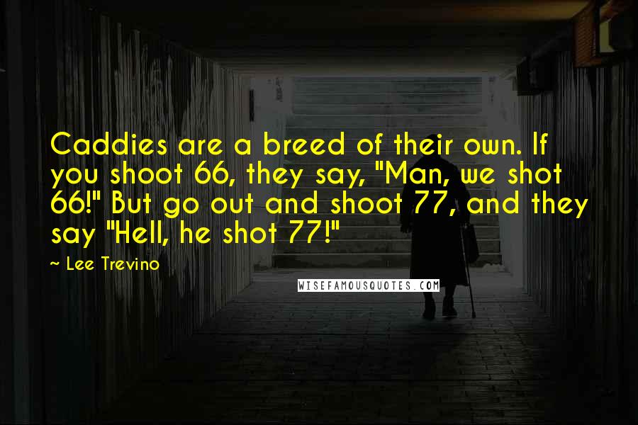 Lee Trevino Quotes: Caddies are a breed of their own. If you shoot 66, they say, "Man, we shot 66!" But go out and shoot 77, and they say "Hell, he shot 77!"