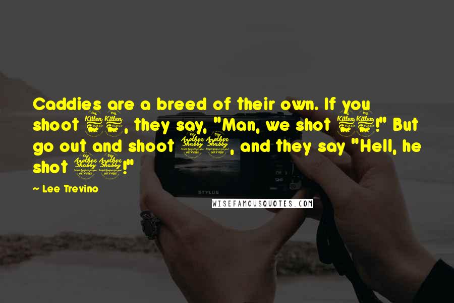 Lee Trevino Quotes: Caddies are a breed of their own. If you shoot 66, they say, "Man, we shot 66!" But go out and shoot 77, and they say "Hell, he shot 77!"