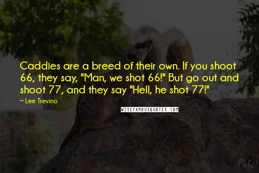 Lee Trevino Quotes: Caddies are a breed of their own. If you shoot 66, they say, "Man, we shot 66!" But go out and shoot 77, and they say "Hell, he shot 77!"