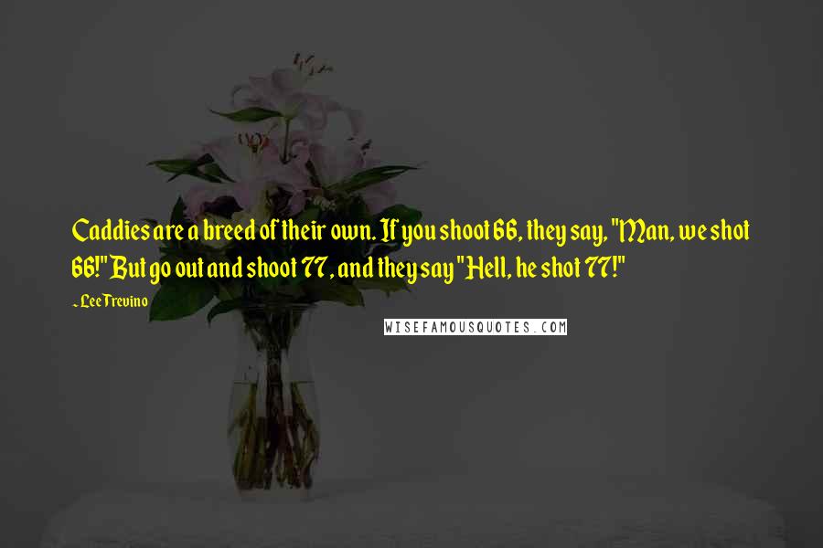 Lee Trevino Quotes: Caddies are a breed of their own. If you shoot 66, they say, "Man, we shot 66!" But go out and shoot 77, and they say "Hell, he shot 77!"