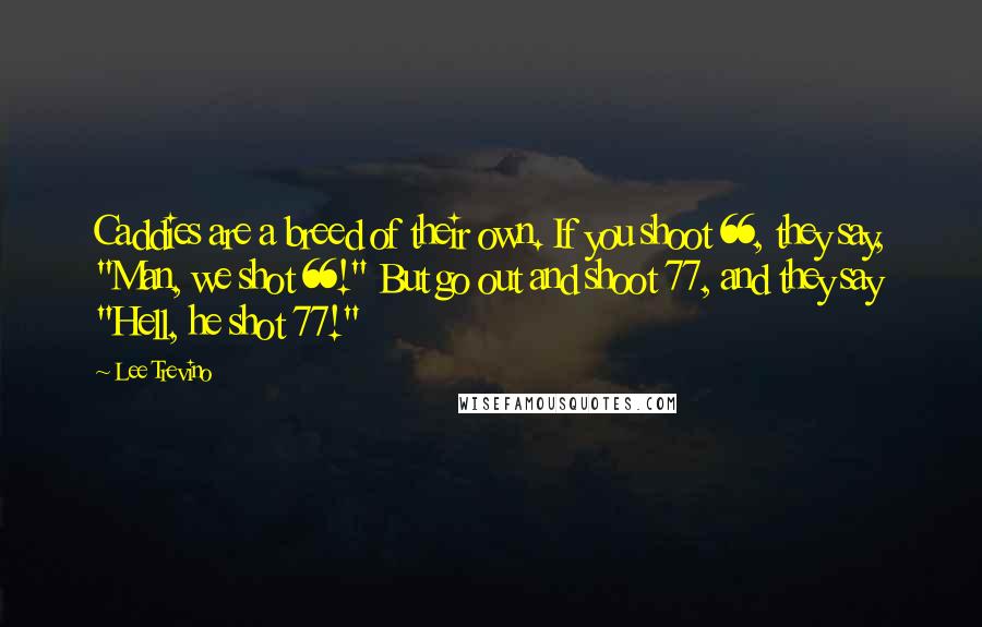 Lee Trevino Quotes: Caddies are a breed of their own. If you shoot 66, they say, "Man, we shot 66!" But go out and shoot 77, and they say "Hell, he shot 77!"