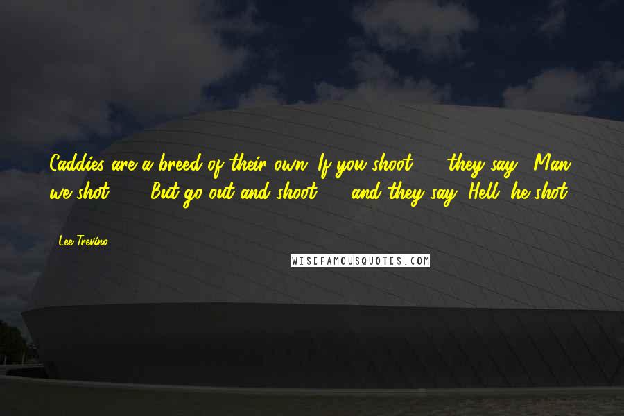 Lee Trevino Quotes: Caddies are a breed of their own. If you shoot 66, they say, "Man, we shot 66!" But go out and shoot 77, and they say "Hell, he shot 77!"