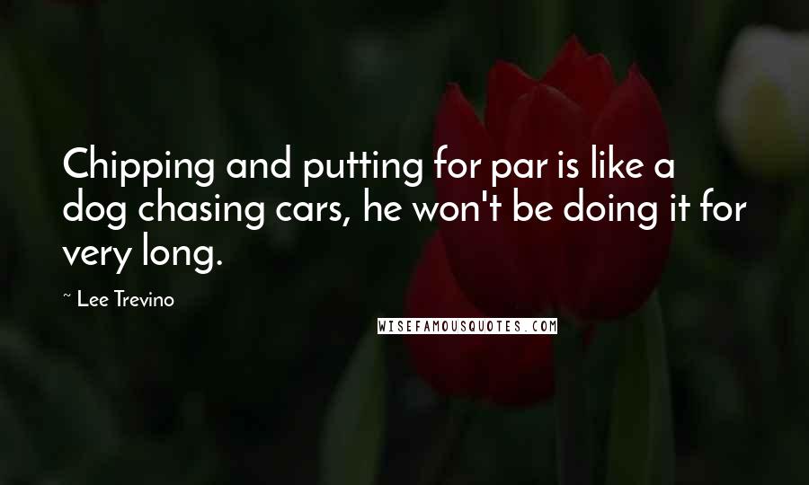 Lee Trevino Quotes: Chipping and putting for par is like a dog chasing cars, he won't be doing it for very long.