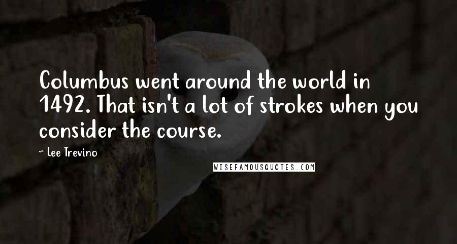 Lee Trevino Quotes: Columbus went around the world in 1492. That isn't a lot of strokes when you consider the course.