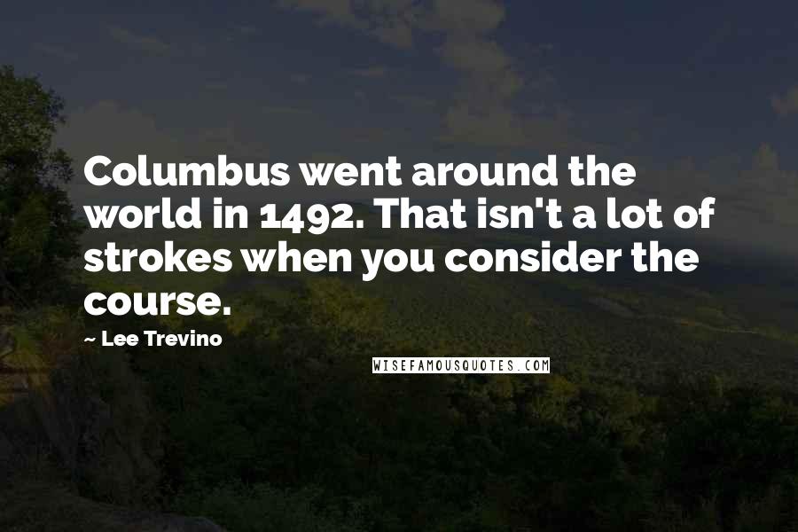 Lee Trevino Quotes: Columbus went around the world in 1492. That isn't a lot of strokes when you consider the course.