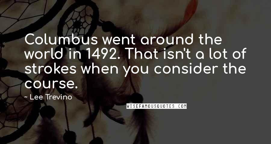 Lee Trevino Quotes: Columbus went around the world in 1492. That isn't a lot of strokes when you consider the course.