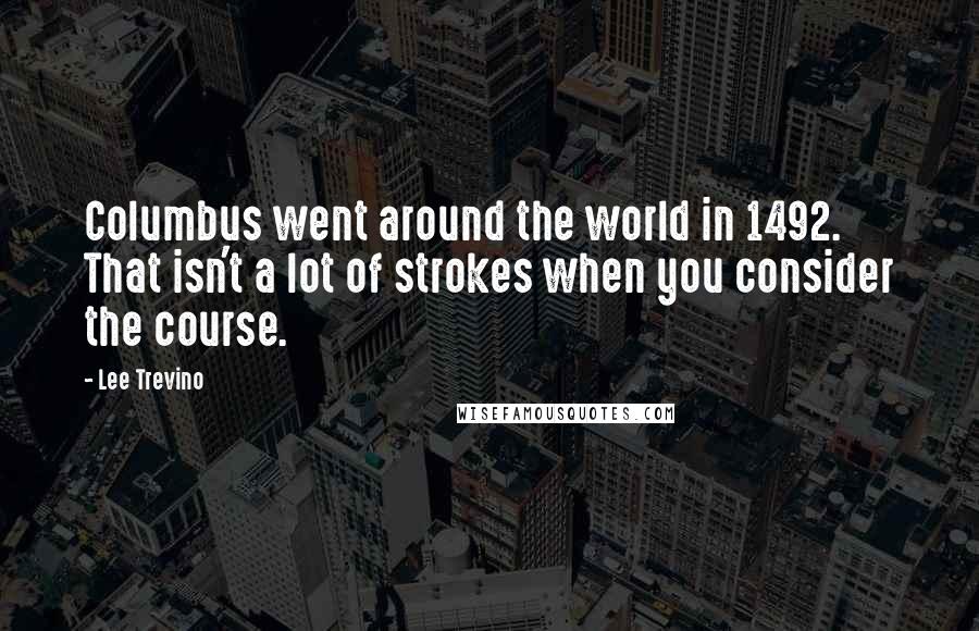 Lee Trevino Quotes: Columbus went around the world in 1492. That isn't a lot of strokes when you consider the course.