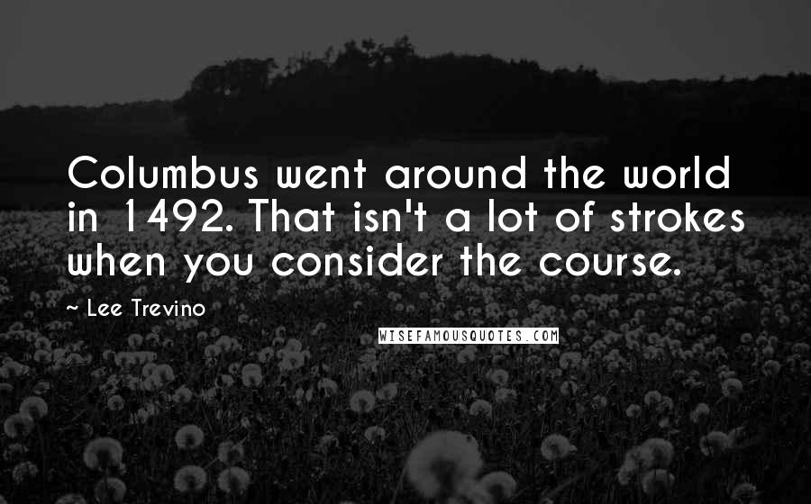 Lee Trevino Quotes: Columbus went around the world in 1492. That isn't a lot of strokes when you consider the course.