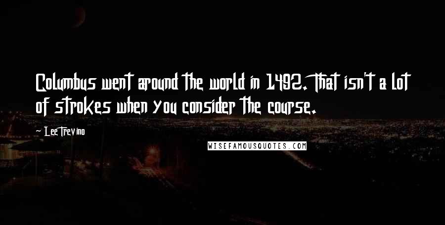 Lee Trevino Quotes: Columbus went around the world in 1492. That isn't a lot of strokes when you consider the course.