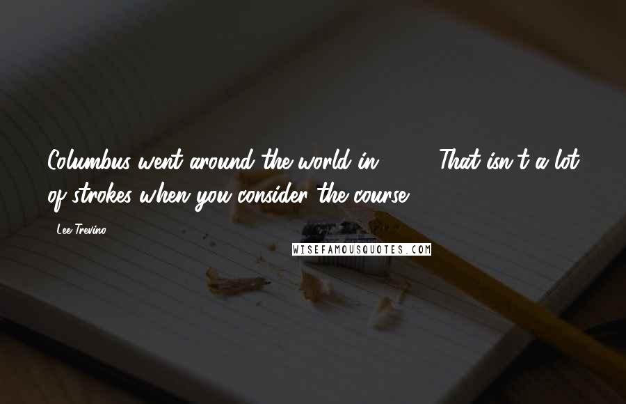 Lee Trevino Quotes: Columbus went around the world in 1492. That isn't a lot of strokes when you consider the course.