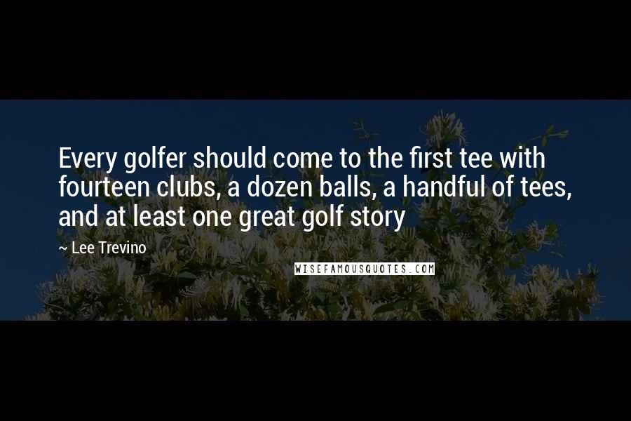 Lee Trevino Quotes: Every golfer should come to the first tee with fourteen clubs, a dozen balls, a handful of tees, and at least one great golf story