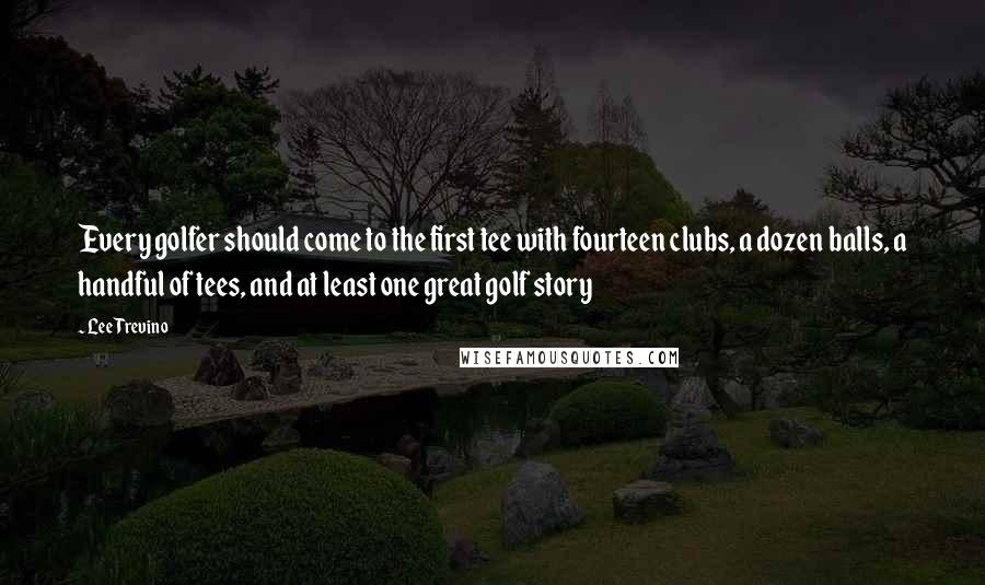 Lee Trevino Quotes: Every golfer should come to the first tee with fourteen clubs, a dozen balls, a handful of tees, and at least one great golf story