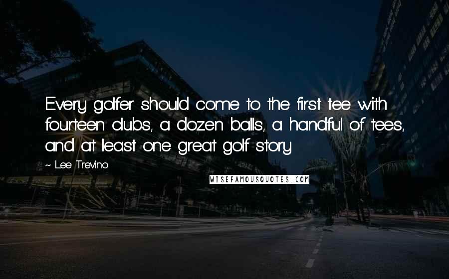 Lee Trevino Quotes: Every golfer should come to the first tee with fourteen clubs, a dozen balls, a handful of tees, and at least one great golf story