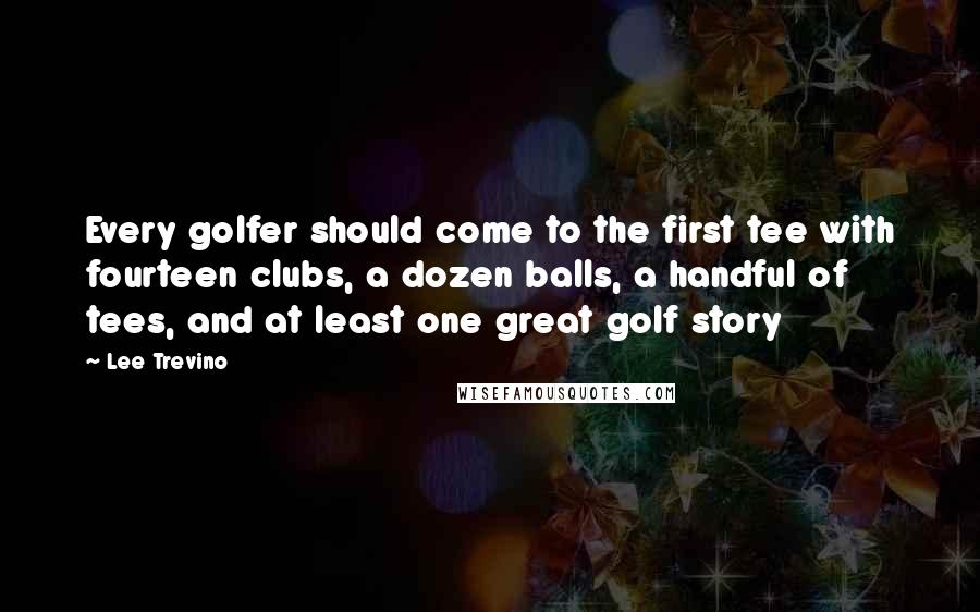 Lee Trevino Quotes: Every golfer should come to the first tee with fourteen clubs, a dozen balls, a handful of tees, and at least one great golf story