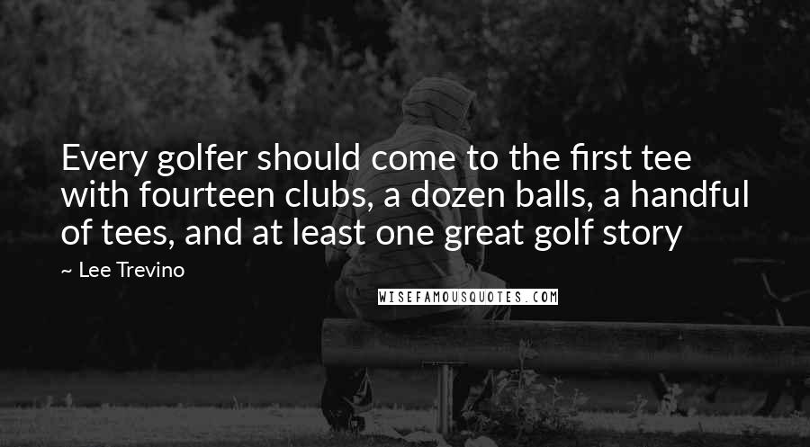 Lee Trevino Quotes: Every golfer should come to the first tee with fourteen clubs, a dozen balls, a handful of tees, and at least one great golf story