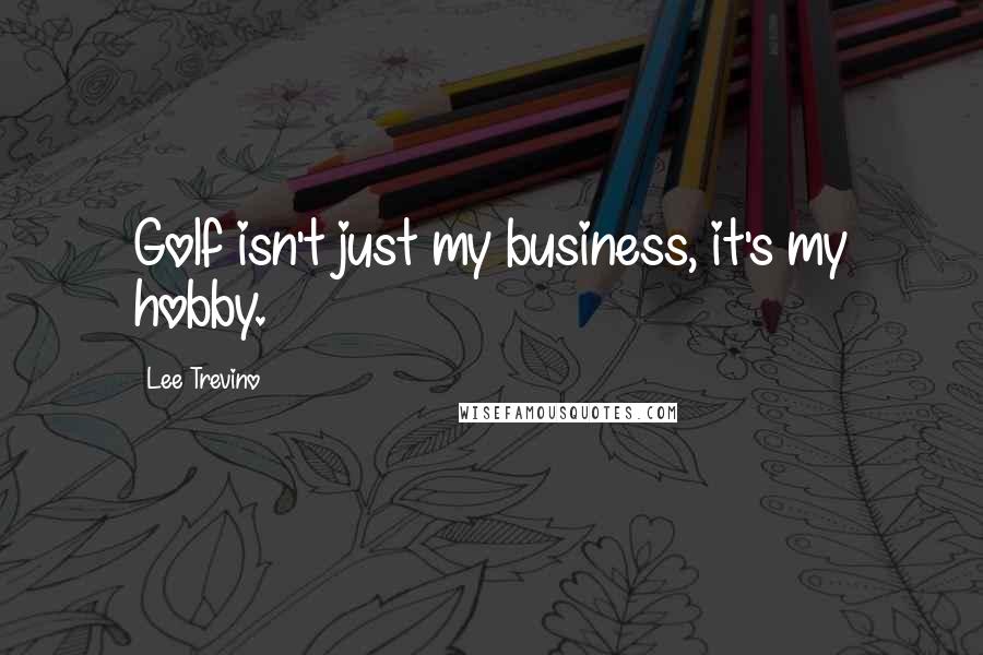 Lee Trevino Quotes: Golf isn't just my business, it's my hobby.