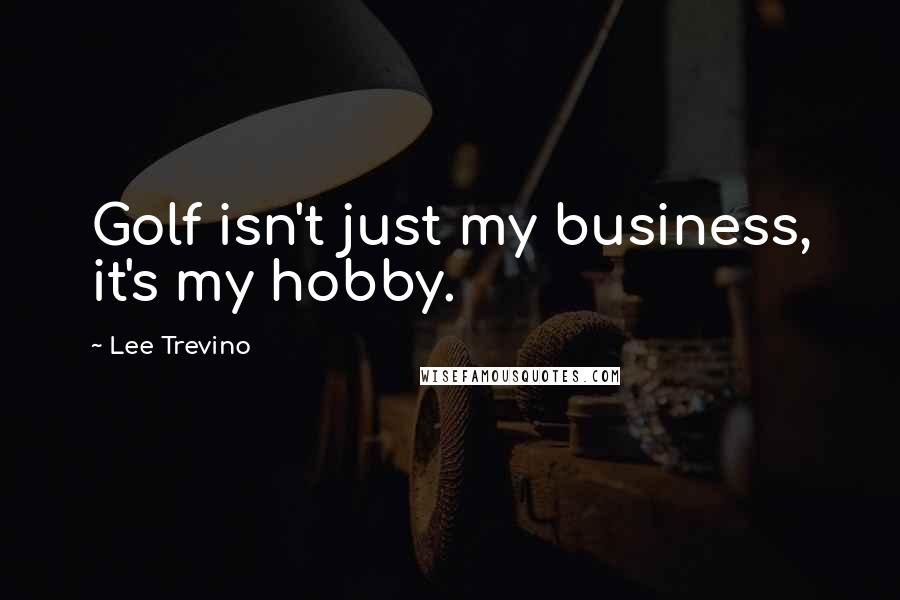 Lee Trevino Quotes: Golf isn't just my business, it's my hobby.