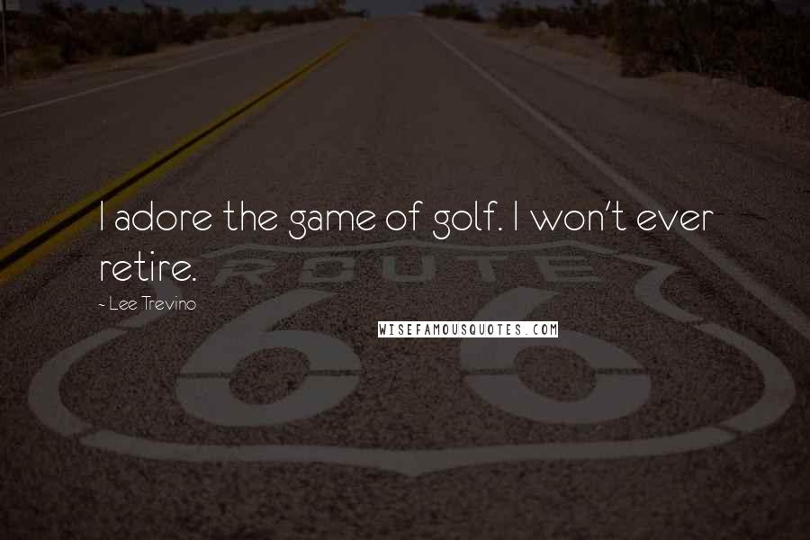 Lee Trevino Quotes: I adore the game of golf. I won't ever retire.