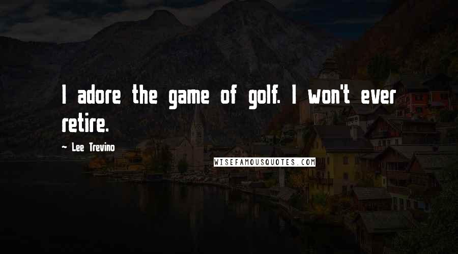 Lee Trevino Quotes: I adore the game of golf. I won't ever retire.