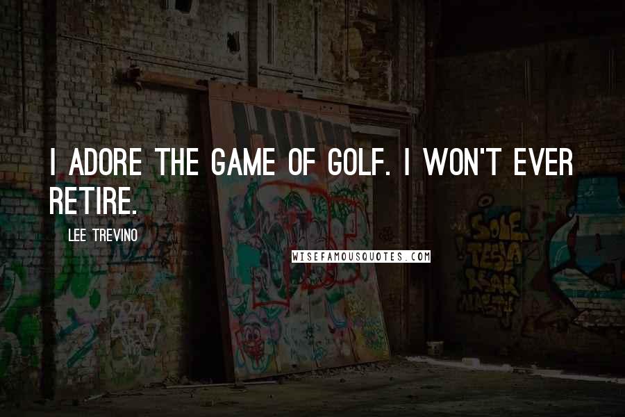 Lee Trevino Quotes: I adore the game of golf. I won't ever retire.