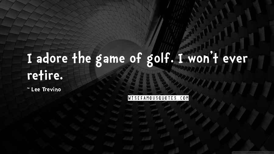 Lee Trevino Quotes: I adore the game of golf. I won't ever retire.