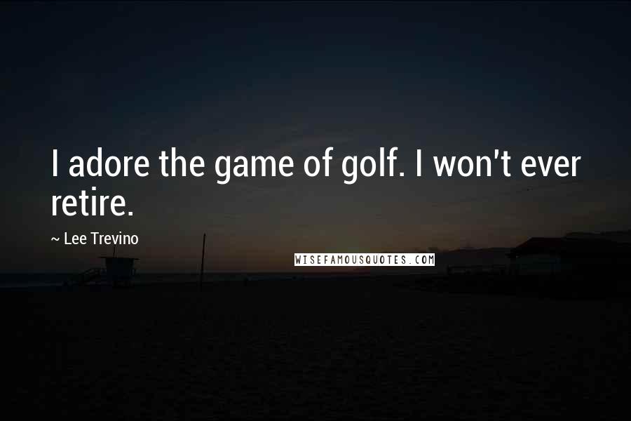 Lee Trevino Quotes: I adore the game of golf. I won't ever retire.