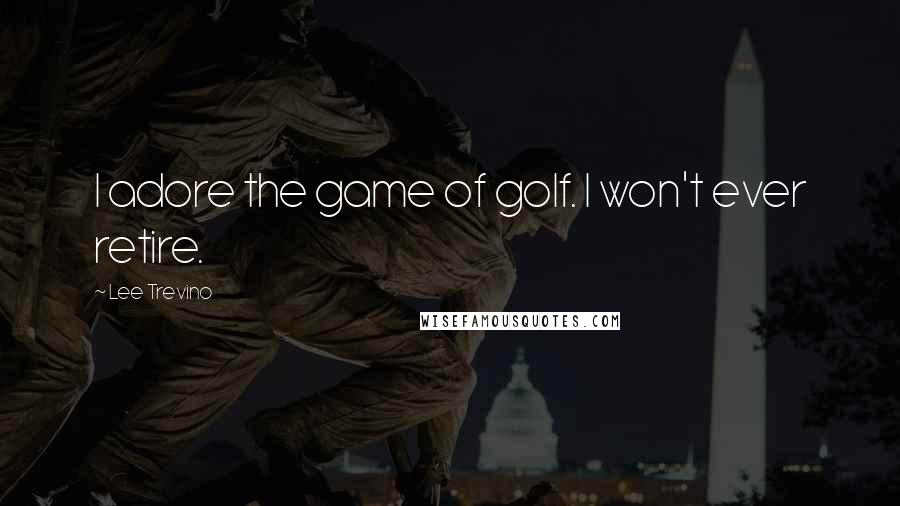 Lee Trevino Quotes: I adore the game of golf. I won't ever retire.