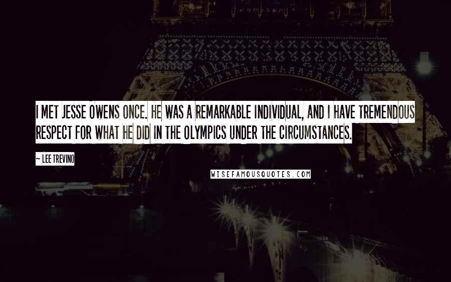 Lee Trevino Quotes: I met Jesse Owens once. He was a remarkable individual, and I have tremendous respect for what he did in the Olympics under the circumstances.