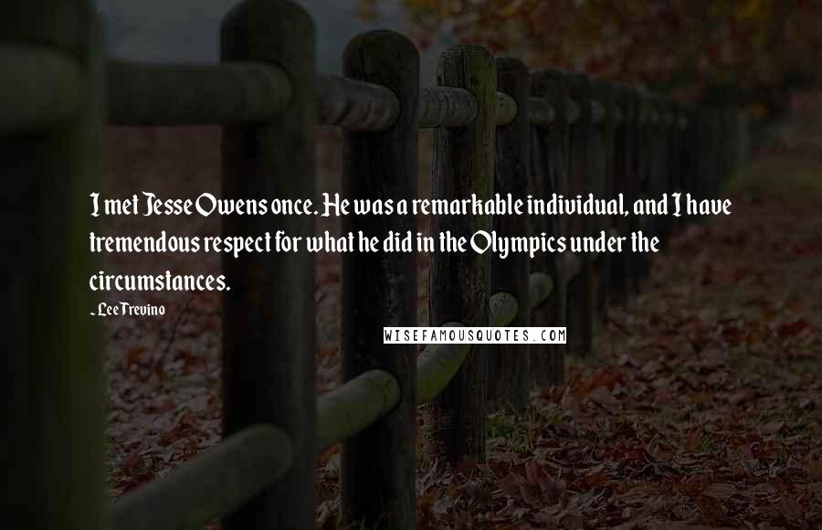 Lee Trevino Quotes: I met Jesse Owens once. He was a remarkable individual, and I have tremendous respect for what he did in the Olympics under the circumstances.