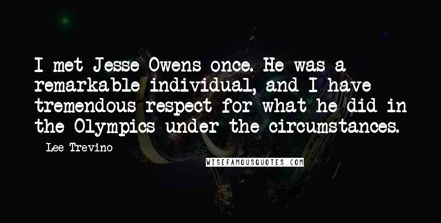 Lee Trevino Quotes: I met Jesse Owens once. He was a remarkable individual, and I have tremendous respect for what he did in the Olympics under the circumstances.