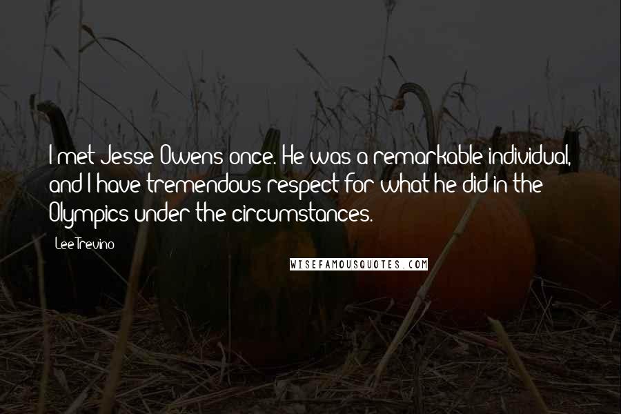 Lee Trevino Quotes: I met Jesse Owens once. He was a remarkable individual, and I have tremendous respect for what he did in the Olympics under the circumstances.