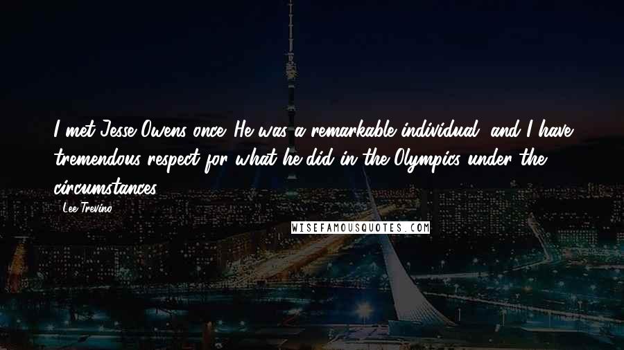 Lee Trevino Quotes: I met Jesse Owens once. He was a remarkable individual, and I have tremendous respect for what he did in the Olympics under the circumstances.