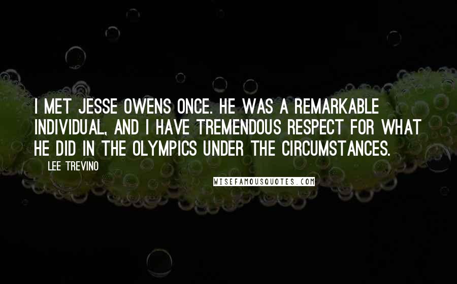 Lee Trevino Quotes: I met Jesse Owens once. He was a remarkable individual, and I have tremendous respect for what he did in the Olympics under the circumstances.