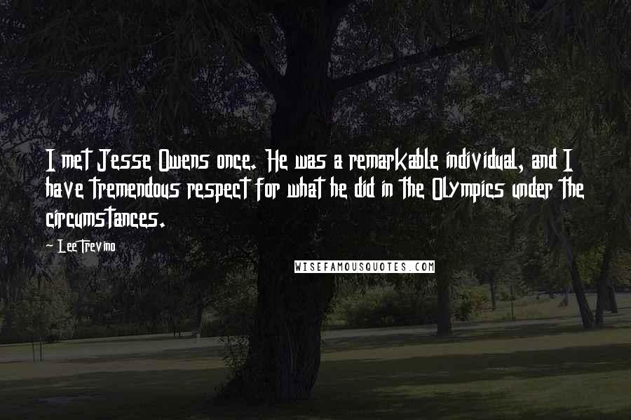 Lee Trevino Quotes: I met Jesse Owens once. He was a remarkable individual, and I have tremendous respect for what he did in the Olympics under the circumstances.