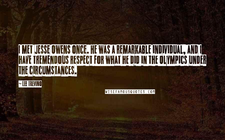 Lee Trevino Quotes: I met Jesse Owens once. He was a remarkable individual, and I have tremendous respect for what he did in the Olympics under the circumstances.