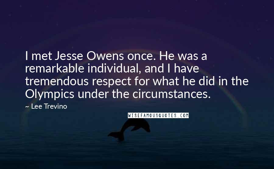 Lee Trevino Quotes: I met Jesse Owens once. He was a remarkable individual, and I have tremendous respect for what he did in the Olympics under the circumstances.