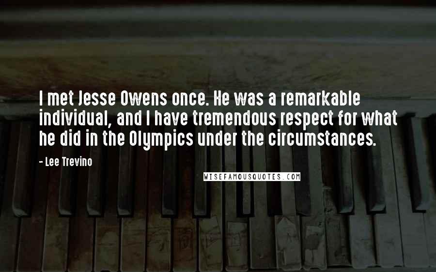 Lee Trevino Quotes: I met Jesse Owens once. He was a remarkable individual, and I have tremendous respect for what he did in the Olympics under the circumstances.