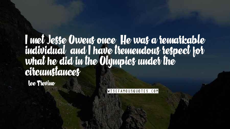 Lee Trevino Quotes: I met Jesse Owens once. He was a remarkable individual, and I have tremendous respect for what he did in the Olympics under the circumstances.