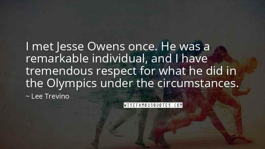 Lee Trevino Quotes: I met Jesse Owens once. He was a remarkable individual, and I have tremendous respect for what he did in the Olympics under the circumstances.