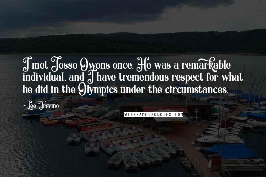 Lee Trevino Quotes: I met Jesse Owens once. He was a remarkable individual, and I have tremendous respect for what he did in the Olympics under the circumstances.