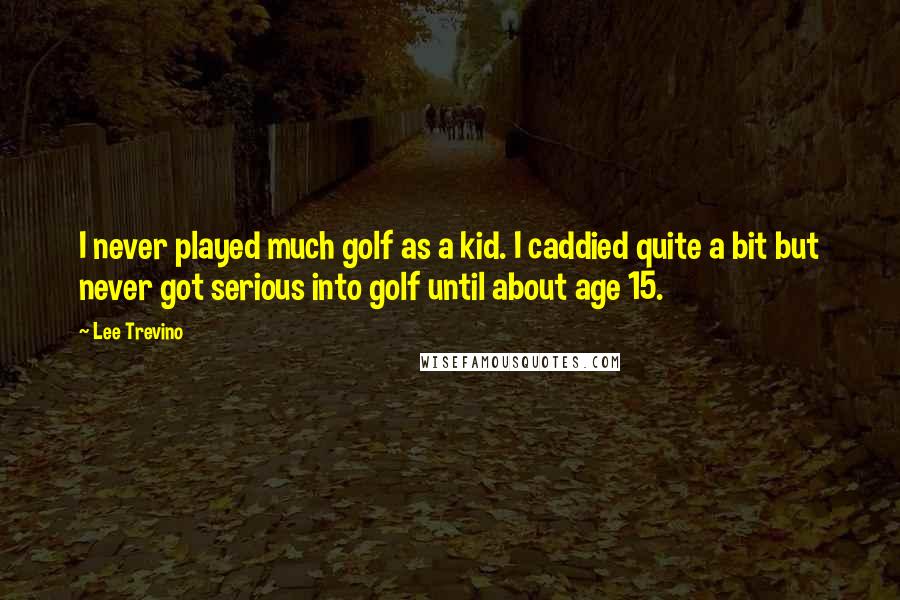 Lee Trevino Quotes: I never played much golf as a kid. I caddied quite a bit but never got serious into golf until about age 15.