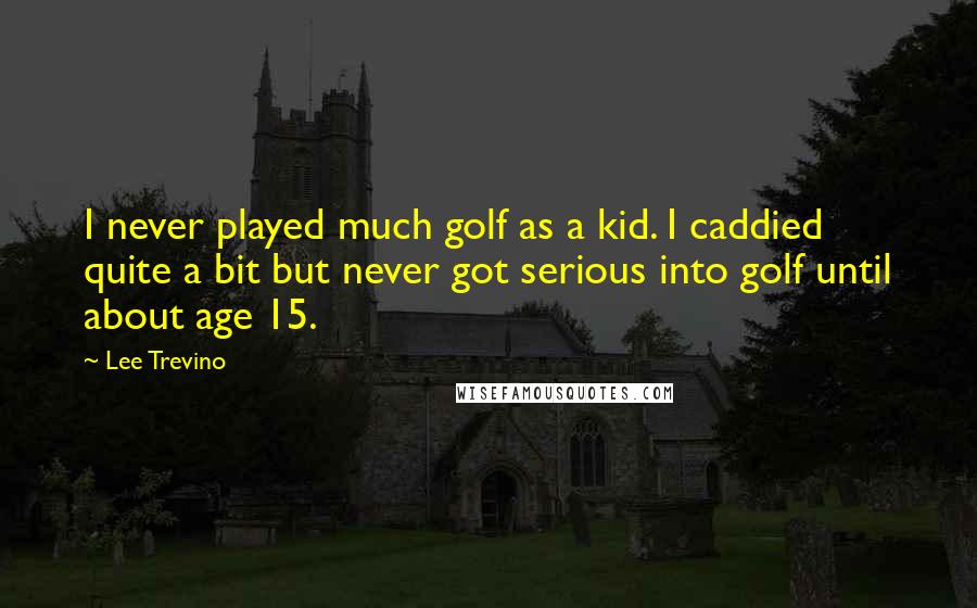 Lee Trevino Quotes: I never played much golf as a kid. I caddied quite a bit but never got serious into golf until about age 15.