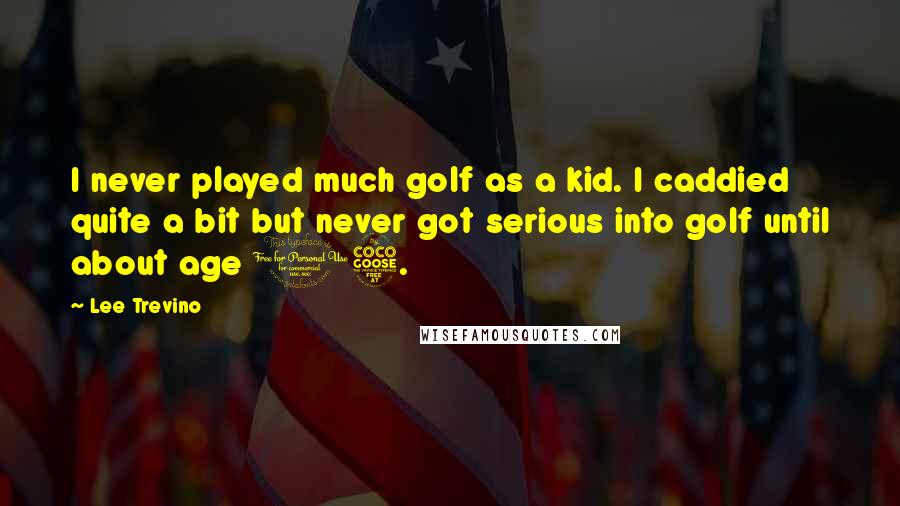 Lee Trevino Quotes: I never played much golf as a kid. I caddied quite a bit but never got serious into golf until about age 15.