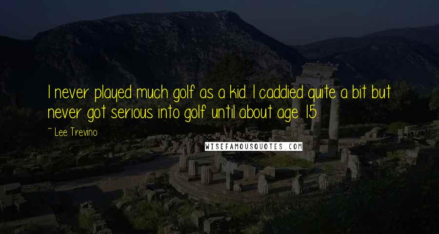 Lee Trevino Quotes: I never played much golf as a kid. I caddied quite a bit but never got serious into golf until about age 15.
